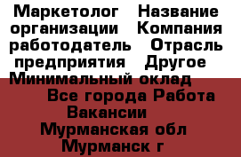 Маркетолог › Название организации ­ Компания-работодатель › Отрасль предприятия ­ Другое › Минимальный оклад ­ 27 000 - Все города Работа » Вакансии   . Мурманская обл.,Мурманск г.